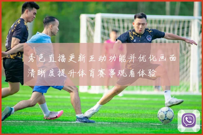 秀色直播更新互动功能并优化画面清晰度提升体育赛事观看体验