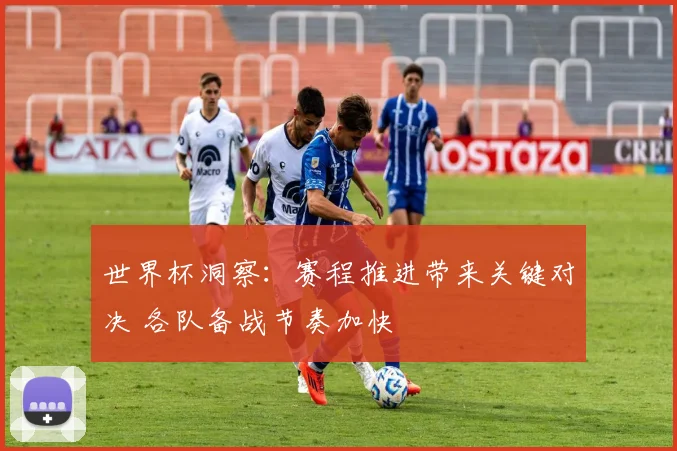 世界杯洞察：赛程推进带来关键对决 各队备战节奏加快