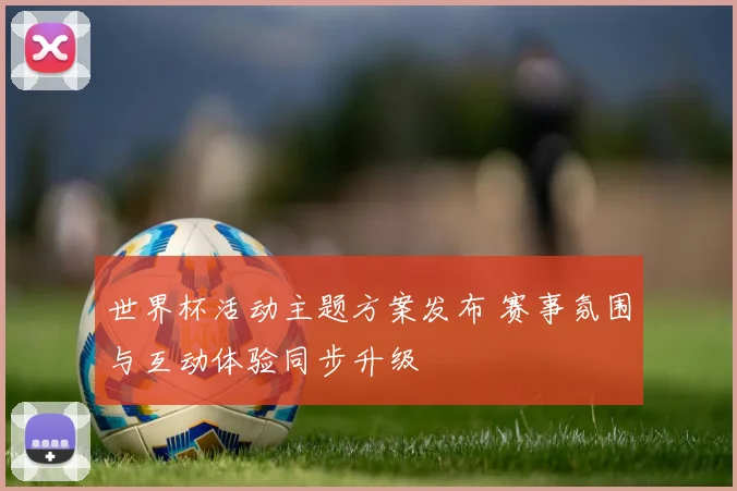 世界杯活动主题方案发布 赛事氛围与互动体验同步升级