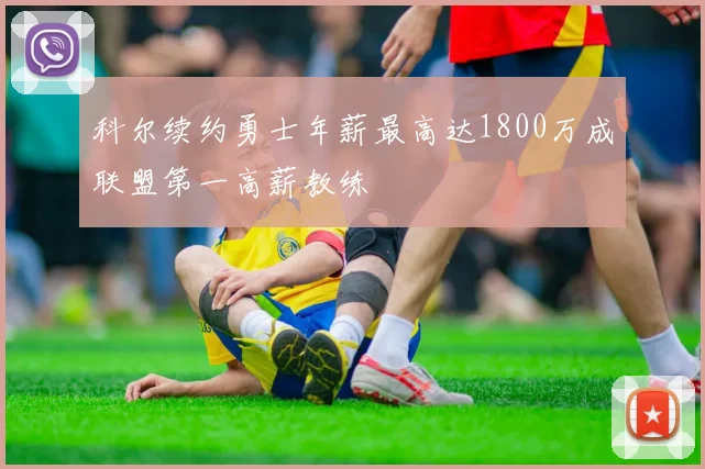 科尔续约勇士年薪最高达1800万成联盟第一高薪教练