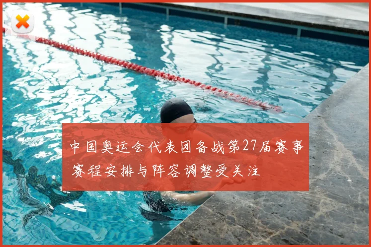 中国奥运会代表团备战第27届赛事 赛程安排与阵容调整受关注