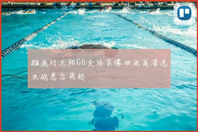 雄鹿对太阳G6全场录像回放高清总决战悬念再起