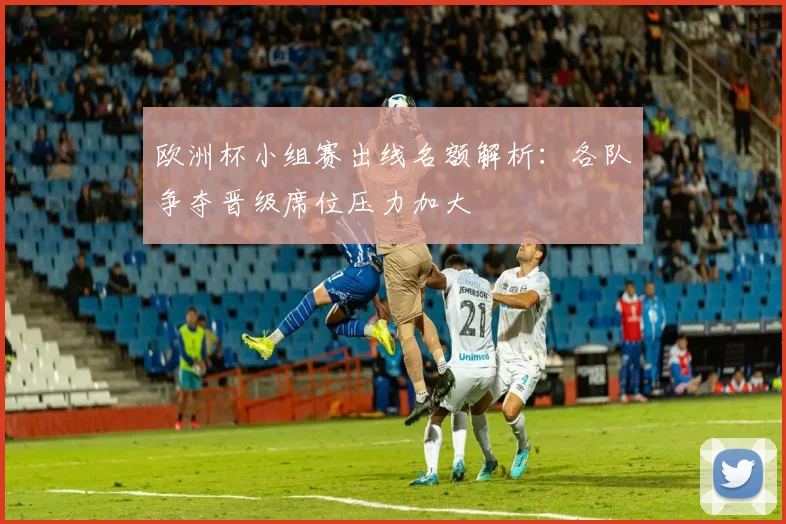 欧洲杯小组赛出线名额解析：各队争夺晋级席位压力加大
