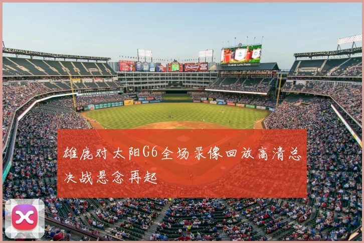 雄鹿对太阳G6全场录像回放高清总决战悬念再起