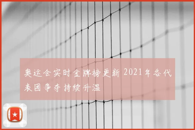 奥运会实时金牌榜更新 2021年各代表团争夺持续升温