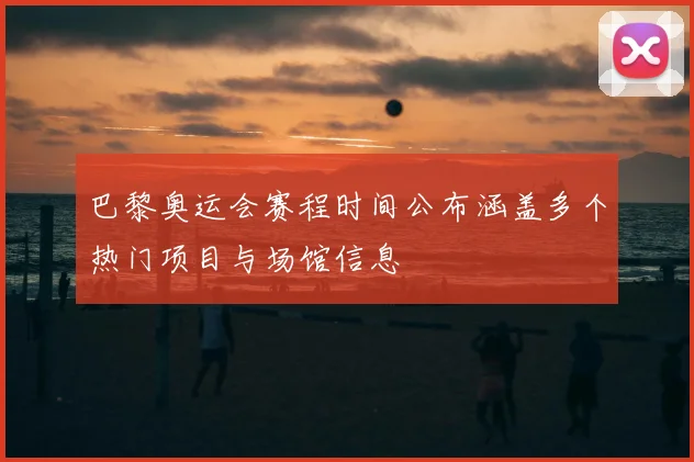 巴黎奥运会赛程时间公布涵盖多个热门项目与场馆信息