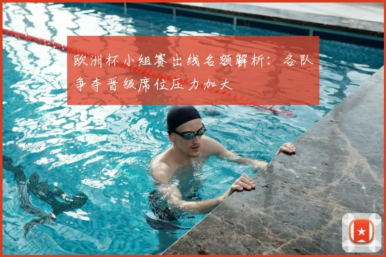 欧洲杯小组赛出线名额解析：各队争夺晋级席位压力加大