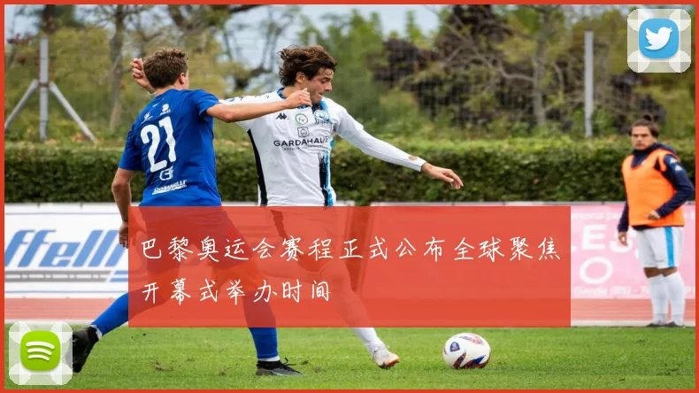 巴黎奥运会赛程正式公布全球聚焦开幕式举办时间
