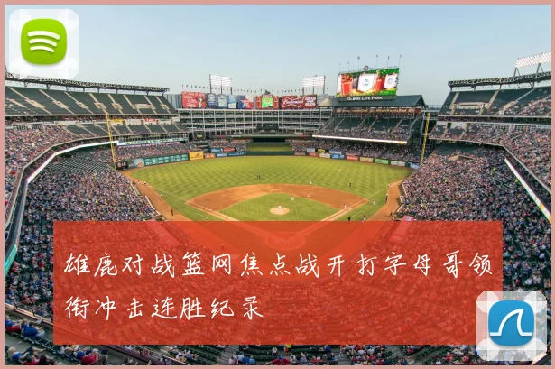 雄鹿对战篮网焦点战开打字母哥领衔冲击连胜纪录