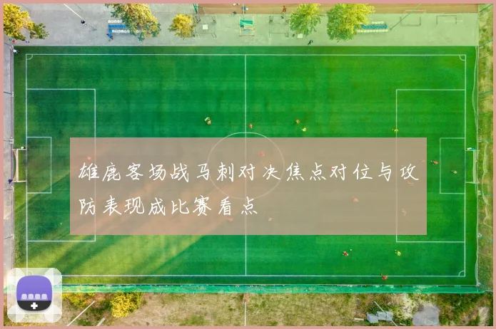 雄鹿客场战马刺对决焦点对位与攻防表现成比赛看点