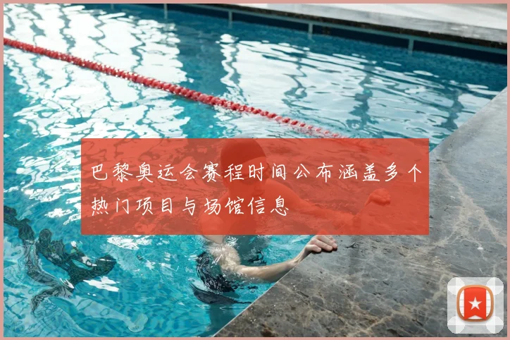 巴黎奥运会赛程时间公布涵盖多个热门项目与场馆信息