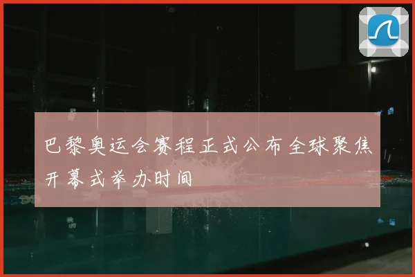 巴黎奥运会赛程正式公布全球聚焦开幕式举办时间