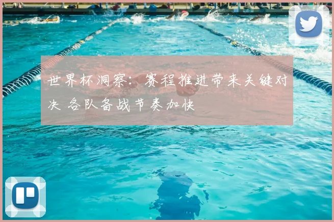 世界杯洞察：赛程推进带来关键对决 各队备战节奏加快