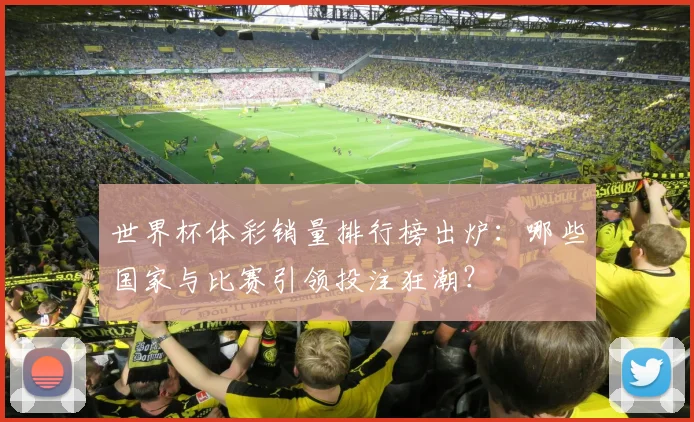 世界杯体彩销量排行榜出炉：哪些国家与比赛引领投注狂潮？