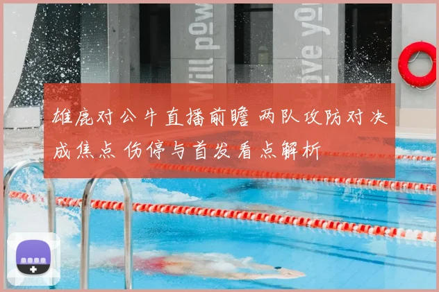 雄鹿对公牛直播前瞻 两队攻防对决成焦点 伤停与首发看点解析