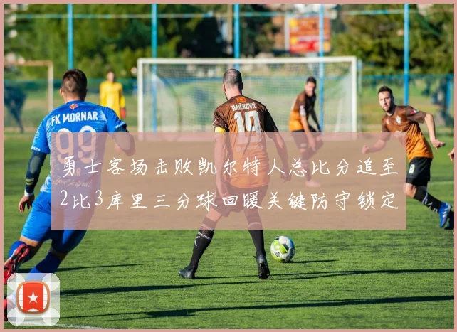 勇士客场击败凯尔特人总比分追至2比3库里三分球回暖关键防守锁定胜局